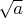 $\sqrt{a}$