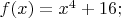 $% MathType!MTEF!2!1!+-
% feaafiart1ev1aaatCvAUfeBSjuyZL2yd9gzLbvyNv2CaerbuLwBLn
% hiov2DGi1BTfMBaeXatLxBI9gBaerbd9wDYLwzYbItLDharqqtubsr
% 4rNCHbGeaGqiVu0Je9sqqrpepC0xbbL8F4rqqrFfpeea0xe9Lq-Jc9
% vqaqpepm0xbba9pwe9Q8fs0-yqaqpepae9pg0FirpepeKkFr0xfr-x
% fr-xb9adbaqaaeGaciGaaiaabeqaamaabaabaaGcbaGaamOzaiaacI
% cacaWG4bGaaiykaiabg2da9iaadIhadaahaaWcbeqaaiaaisdaaaGc
% cqGHRaWkcaaIXaGaaGOnaiaacUdaaaa!3F42!
\[
f(x) = x^4  + 16;
\]
$