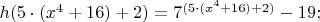 $% MathType!MTEF!2!1!+-
% feaafiart1ev1aaatCvAUfeBSjuyZL2yd9gzLbvyNv2CaerbuLwBLn
% hiov2DGi1BTfMBaeXatLxBI9gBaerbd9wDYLwzYbItLDharqqtubsr
% 4rNCHbGeaGqiVu0Je9sqqrpepC0xbbL8F4rqqrFfpeea0xe9Lq-Jc9
% vqaqpepm0xbba9pwe9Q8fs0-yqaqpepae9pg0FirpepeKkFr0xfr-x
% fr-xb9adbaqaaeGaciGaaiaabeqaamaabaabaaGcbaGaamiAaiaacI
% cacaaI1aGaeyyXICTaaiikaiaadIhadaahaaWcbeqaaiaaisdaaaGc
% cqGHRaWkcaaIXaGaaGOnaiaacMcacqGHRaWkcaaIYaGaaiykaiabg2
% da9iaaiEdadaahaaWcbeqaaiaacIcacaaI1aGaeyyXICTaaiikaiaa
% dIhadaahaaadbeqaaiaaisdaaaWccqGHRaWkcaaIXaGaaGOnaiaacM
% cacqGHRaWkcaaIYaGaaiykaaaakiabgkHiTiaaigdacaaI5aGaai4o
% aaaa!5354!
\[
h(5 \cdot (x^4  + 16) + 2) = 7^{(5 \cdot (x^4  + 16) + 2)}  - 19;
\]
$