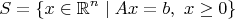 $$S=\{x\in\mathbb{R}^n\mid Ax=b,\ x\ge0\}$$
