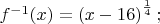 $% MathType!MTEF!2!1!+-
% feaafiart1ev1aaatCvAUfeBSjuyZL2yd9gzLbvyNv2CaerbuLwBLn
% hiov2DGi1BTfMBaeXatLxBI9gBaerbd9wDYLwzYbItLDharqqtubsr
% 4rNCHbGeaGqiVu0Je9sqqrpepC0xbbL8F4rqqrFfpeea0xe9Lq-Jc9
% vqaqpepm0xbba9pwe9Q8fs0-yqaqpepae9pg0FirpepeKkFr0xfr-x
% fr-xb9adbaqaaeGaciGaaiaabeqaamaabaabaaGcbaGaamOzamaaCa
% aaleqabaGaeyOeI0IaaGymaaaakiaacIcacaWG4bGaaiykaiabg2da
% 9maabmaabaGaamiEaiabgkHiTiaaigdacaaI2aaacaGLOaGaayzkaa
% WaaWbaaSqabeaadaWcaaqaaiaaigdaaeaacaaI0aaaaaaakiaacUda
% aaa!4380!
\[
f^{ - 1} (x) = \left( {x - 16} \right)^{\frac{1}{4}} ;
\]
$