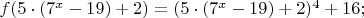 $% MathType!MTEF!2!1!+-
% feaafiart1ev1aaatCvAUfeBSjuyZL2yd9gzLbvyNv2CaerbuLwBLn
% hiov2DGi1BTfMBaeXatLxBI9gBaerbd9wDYLwzYbItLDharqqtubsr
% 4rNCHbGeaGqiVu0Je9sqqrpepC0xbbL8F4rqqrFfpeea0xe9Lq-Jc9
% vqaqpepm0xbba9pwe9Q8fs0-yqaqpepae9pg0FirpepeKkFr0xfr-x
% fr-xb9adbaqaaeGaciGaaiaabeqaamaabaabaaGcbaGaamOzaiaacI
% cacaaI1aGaeyyXICTaaiikaiaaiEdadaahaaWcbeqaaiaadIhaaaGc
% cqGHsislcaaIXaGaaGyoaiaacMcacqGHRaWkcaaIYaGaaiykaiabg2
% da9iaacIcacaaI1aGaeyyXICTaaiikaiaaiEdadaahaaWcbeqaaiaa
% dIhaaaGccqGHsislcaaIXaGaaGyoaiaacMcacqGHRaWkcaaIYaGaai
% ykamaaCaaaleqabaGaaGinaaaakiabgUcaRiaaigdacaaI2aGaai4o
% aaaa!5361!
\[
f(5 \cdot (7^x  - 19) + 2) = (5 \cdot (7^x  - 19) + 2)^4  + 16;
\]
$