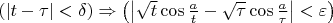 $\[\left( {\left| {t - \tau } \right| < \delta } \right) \Rightarrow \left( {\left| {\sqrt t \cos \frac{a}
{t} - \sqrt \tau  \cos \frac{a}
{\tau }} \right| < \varepsilon } \right)\]$