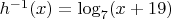 $% MathType!MTEF!2!1!+-
% feaafiart1ev1aaatCvAUfeBSjuyZL2yd9gzLbvyNv2CaerbuLwBLn
% hiov2DGi1BTfMBaeXatLxBI9gBaerbd9wDYLwzYbItLDharqqtubsr
% 4rNCHbGeaGqiVu0Je9sqqrpepC0xbbL8F4rqqrFfpeea0xe9Lq-Jc9
% vqaqpepm0xbba9pwe9Q8fs0-yqaqpepae9pg0FirpepeKkFr0xfr-x
% fr-xb9adbaqaaeGaciGaaiaabeqaamaabaabaaGcbaGaamiAamaaCa
% aaleqabaGaeyOeI0IaaGymaaaakiaacIcacaWG4bGaaiykaiabg2da
% 9iGacYgacaGGVbGaai4zamaaBaaaleaacaaI3aaabeaakiaacIcaca
% WG4bGaey4kaSIaaGymaiaaiMdacaGGPaaaaa!4492!
\[
h^{ - 1} (x) = \log _7 (x + 19)
\]
$