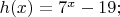 $% MathType!MTEF!2!1!+-
% feaafiart1ev1aaatCvAUfeBSjuyZL2yd9gzLbvyNv2CaerbuLwBLn
% hiov2DGi1BTfMBaeXatLxBI9gBaerbd9wDYLwzYbItLDharqqtubsr
% 4rNCHbGeaGqiVu0Je9sqqrpepC0xbbL8F4rqqrFfpeea0xe9Lq-Jc9
% vqaqpepm0xbba9pwe9Q8fs0-yqaqpepae9pg0FirpepeKkFr0xfr-x
% fr-xb9adbaqaaeGaciGaaiaabeqaamaabaabaaGcbaGaamiAaiaacI
% cacaWG4bGaaiykaiabg2da9iaaiEdadaahaaWcbeqaaiaadIhaaaGc
% cqGHsislcaaIXaGaaGyoaiaacUdaaaa!3F55!
\[
h(x) = 7^x  - 19;
\]
$