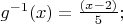 $% MathType!MTEF!2!1!+-
% feaafiart1ev1aaatCvAUfeBSjuyZL2yd9gzLbvyNv2CaerbuLwBLn
% hiov2DGi1BTfMBaeXatLxBI9gBaerbd9wDYLwzYbItLDharqqtubsr
% 4rNCHbGeaGqiVu0Je9sqqrpepC0xbbL8F4rqqrFfpeea0xe9Lq-Jc9
% vqaqpepm0xbba9pwe9Q8fs0-yqaqpepae9pg0FirpepeKkFr0xfr-x
% fr-xb9adbaqaaeGaciGaaiaabeqaamaabaabaaGcbaGaam4zamaaCa
% aaleqabaGaeyOeI0IaaGymaaaakiaacIcacaWG4bGaaiykaiabg2da
% 9maalaaabaWaaeWaaeaacaWG4bGaeyOeI0IaaGOmaaGaayjkaiaawM
% caaaqaaiaaiwdaaaGaai4oaaaa!41D1!
\[
g^{ - 1} (x) = \frac{{\left( {x - 2} \right)}}{5};
\]
$