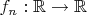 $f_n:\mathbb{R}\to\mathbb{R}$
