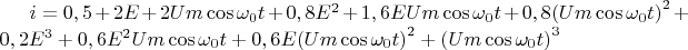 $i = 0,5 + 2E + 2Um\cos {\omega _0}t + 0,8{E^2} + 1,6EUm\cos {\omega _0}t + 0,8{\left( {Um\cos {\omega _0}t} \right)^2} + 0,2{E^3} + 0,6{E^2}Um\cos {\omega _0}t + 0,6E{\left( {Um\cos {\omega _0}t} \right)^2} + {\left( {Um\cos {\omega _0}t} \right)^3}$