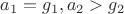 $a_1=g_1, a_2>g_2$
