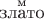 $\overset{\text{м}}{\text{злато}}$