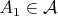 $A_1 \in \mathcal{A}$