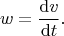 $$
w
=
\dfrac{\mathrm{d}v}{\mathrm{d}t}
.
$$