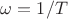 $\omega= 1 / T$