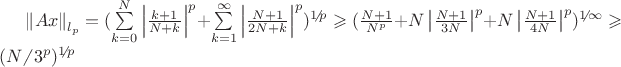 $\left\| Ax \right\|_{l_p}= (\sum\limits_{k=0}^{N} \left| \frac{ k + 1}{ N + k }  \right|^{p} + \sum\limits_{k=1}^{\infty} \left| \frac{ N + 1}{ 2N + k }  \right|^{p})^{1  \!\!\not{\phantom{|}}\, p}  \geqslant (\frac{ N+1 }{  N^{p} }  + N \left| \frac{ N+1 }{ 3N } \right|^{p} + N \left| \frac{ N+1 }{ 4N } \right|^{p})^{1  \!\!\not{\phantom{|}}\,  \infty}  \geqslant (N  \!\!\not{\phantom{|}}\, 3^{p})^{1  \!\!\not{\phantom{|}}\, p}$