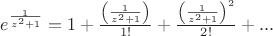 $e^{\frac{1}{z^2 + 1} } =  1 + \frac { \left( \frac{1}{z^2 + 1} \right) }{1!} + \frac { \left( {\frac{1}{z^2 + 1} } \right) ^2}{2!} + ... $