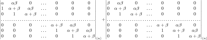 $\begin{vmatrix}\alpha & \alpha\beta & 0 & \ldots & 0 & 0 & 0\\
1 & \alpha+\beta & \alpha\beta & \ldots & 0 & 0 & 0\\
0 & 1 & \alpha+\beta & \ldots & 0 & 0 & 0\\
\hdotsfor{7}\\
0 & 0 & 0 & \ldots & \alpha+\beta & \alpha\beta & 0\\
0 & 0 & 0 & \ldots & 1 & \alpha+\beta & \alpha\beta\\
0 & 0 & 0 & \ldots & 0 & 1 & \alpha+\beta
\end{vmatrix}_{(n)}+\begin{vmatrix}\beta & \alpha\beta & 0 & \ldots & 0 & 0 & 0\\
0 & \alpha+\beta & \alpha\beta & \ldots & 0 & 0 & 0\\
0 & 1 & \alpha+\beta & \ldots & 0 & 0 & 0\\
\hdotsfor{7}\\
0 & 0 & 0 & \ldots & \alpha+\beta & \alpha\beta & 0\\
0 & 0 & 0 & \ldots & 1 & \alpha+\beta & \alpha\beta\\
0 & 0 & 0 & \ldots & 0 & 1 & \alpha+\beta
\end{vmatrix}_{(n)}$