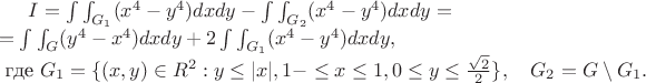 $I=\int\int_{G_1} (x^4-y^4)dxdy - \int\int_{G_2}(x^4-y^4)dxdy=\newline =\int\int_{G}(y^4-x^4) dxdy+2 \int\int_{G_1} (x^4-y^4) dxdy, \newline \mbox{ где  }  G_1=\{(x,y)\in R^2: y\le |x|, 1-\le x\le 1, 0\le y\le \frac{\sqrt{2}}{2}\}, \quad G_2=G\setminus G_1.$