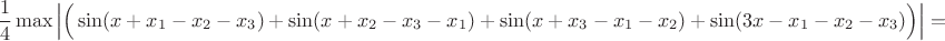 $$\frac{1}{4} \max \left| \Big( \sin (x+x_1-x_2-x_3) + \sin ( x + x_2 - x_3 - x_1) +\sin ( x + x_3 - x_1 - x_2) + \sin (3x - x_1 - x_2 - x_3)\Big) \right|=$$