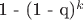 1 - (1 - q)^k 1 - (1 - q)^k