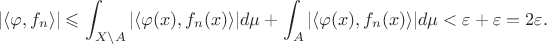 $$
|\langle\varphi,f_n\rangle|\leqslant\int_{X\setminus A}|\langle\varphi(x),f_n(x)\rangle| d\mu+\int_A|\langle\varphi(x),f_n(x)\rangle| d\mu
<\varepsilon+\varepsilon=2\varepsilon.$$
