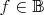 $f\in\mathbb{B}$