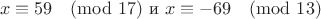 $$x\equiv59\pmod{17} \text{   и   } x\equiv-69\pmod{13}$$
