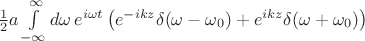 $\frac12a\int\limits_{-\infty}^{\infty}{d\omega}\, e^{i\omega t} \left(e^{-ikz}\delta(\omega-\omega_0)+e^{ikz}\delta(\omega+\omega_0)\right)$