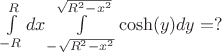 $
\int\limits_{-R}^{R}dx\int\limits_{-\sqrt{R^2-x^2}}^{\sqrt{R^2-x^2}}\cosh (y)dy = ?
$