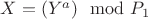 $
 X =  (Y^a) \mod P_1
$