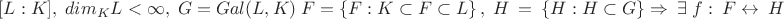 $[L:K],\;dim{_K}L<\infty,\; G=Gal(L,K)\; F=\left \{ F : K\subset F\subset L \right \}, \; H~=~\left \{ H : H \subset G \right \}\Rightarrow~\exists \;f:~F \leftrightarrow~H $