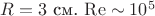$R=3$ см. $\operatorname{Re} \sim 10^5$