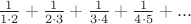 $\frac{1}{1\cdot2}+\frac{1}{2\cdot3}+\frac{1}{3\cdot4}+\frac{1}{4\cdot5}+...$