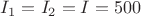 ${I_1}={I_2}={I}={500}$