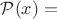 $\mathcal P(x)=$