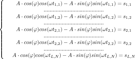 $\left\{
\begin{array}{rcl}
 &A\cdot cos(\varphi)cos(\omega t_{1,1})-A\cdot sin(\varphi)sin(\omega t_{1,1})=s_{1,1}& \\
&........................................&\\
 &A\cdot cos(\varphi)cos(\omega t_{1,2})-A\cdot sin(\varphi)sin(\omega t_{1,2})=s_{1,2}& \\
&........................................&\\
&A\cdot cos(\varphi)cos(\omega t_{2,1})-A\cdot sin(\varphi)sin(\omega t_{2,1})=s_{2,1}& \\
&........................................&\\
&A\cdot cos(\varphi)cos(\omega t_{2,2})-A\cdot sin(\varphi)sin(\omega t_{2,2})=s_{2,2}& \\
&........................................&\\
&A\cdot cos(\varphi)cos(\omega t_{L,N})-A\cdot sin(\varphi)sin(\omega t_{L,N})=s_{L,N}& \\
\end{array}
\right.$