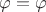 $\varphi =\varphi$