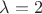 $\lambda =2$