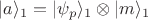 $|a\rangle_1=|\psi_p\rangle_1 \otimes |m \rangle_1$