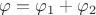 $\varphi = \varphi _{1} + \varphi_{2}$ $\varphi = \varphi _{1} + \varphi_{2}$