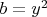 $b = y^2$