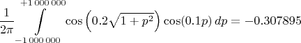 $$
\frac{1}{2 \pi} \int\limits_{-1 \, 000 \, 000}^{+1 \, 000 \, 000} \cos\left( 0.2 \sqrt{1+p^2} \right) \cos (0.1 p) \, dp = -0.307895
$$