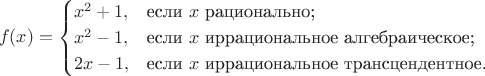 $$
f(x)=\begin{cases}
x^2+1,&\text{если $x$ рационально;}\\
x^2-1,&\text{если $x$ иррациональное алгебраическое;}\\
2x-1,&\text{если $x$ иррациональное трансцендентное.}
\end{cases}
$$ $$
f(x)=\begin{cases}
x^2+1,&\text{если $x$ рационально;}\\
x^2-1,&\text{если $x$ иррациональное алгебраическое;}\\
2x-1,&\text{если $x$ иррациональное трансцендентное.}
\end{cases}
$$