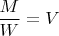 $\dfrac{M}{W}=V$