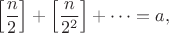 $$\left[\frac{n}{2}\right]+\left[\frac{n}{2^2}\right]+\dots=a,$$
