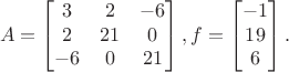 $$
A = \begin{bmatrix} 3 & 2 & -6 \\2 & 21 & 0 \\ -6 & 0 & 21 \end{bmatrix}, f = \begin{bmatrix}-1 \\ 19\\6 \end{bmatrix}.
$$