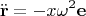 $$\ddot{\mathbf{r}}=-x\omega^2\mathbf{e}$$