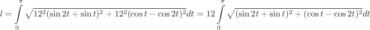 $$l=\int\limits_0^\pi \sqrt{12^2(\sin 2t + \sin{t})^2+ 12^2(\cos t - \cos {2t})^2}dt=12\int\limits_0^\pi \sqrt{(\sin 2t + \sin{t})^2+(\cos t - \cos {2t})^2}dt$$