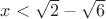 $x<\sqrt2-\sqrt6$