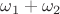 $\omega_1 + \omega_2$