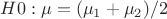 $H0: \mu = (\mu_1+\mu_2)/2$